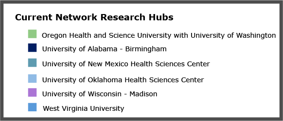 Current Network Research Hubs: Oregon Health and Science University with University of Washington. University of Alabama – Birmingham. University of New Mexico Health Sciences Center. University of Oklahoma Sciences Center. University of Wisconsin – Madison. West Virginia University.