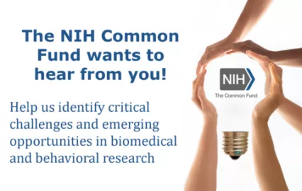 Alt text: Navy blue text on white background reads: The NIH Common Fund wants to hear from you! Help us identify critical challenges and emerging opportunities in biomedical and behavioral research. Image of hands in the shape of a lightbulb with the NIH Common Fund logo centered. 