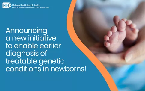 Newborn feet shown. The NIH Common Fund logo is shown. Text reads: Announcing  a new initiative  to enable earlier diagnosis of  treatable genetic conditions in newborns!" 
